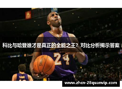 科比与哈登谁才是真正的全能之王？对比分析揭示答案