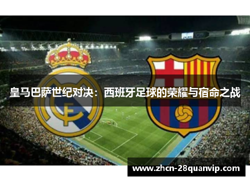 皇马巴萨世纪对决：西班牙足球的荣耀与宿命之战