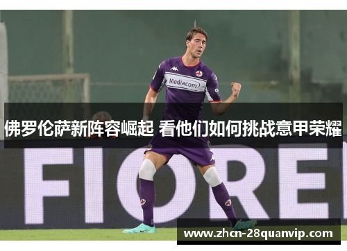 佛罗伦萨新阵容崛起 看他们如何挑战意甲荣耀